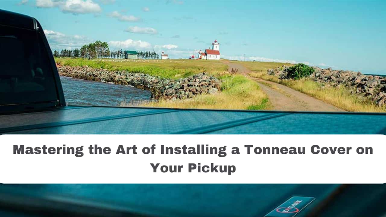 Mastering the Art of Installing a Tonneau Cover on Your Pickup